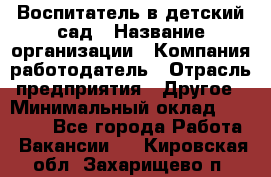 Воспитатель в детский сад › Название организации ­ Компания-работодатель › Отрасль предприятия ­ Другое › Минимальный оклад ­ 18 000 - Все города Работа » Вакансии   . Кировская обл.,Захарищево п.